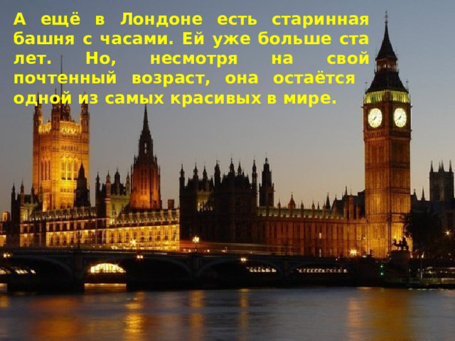 А ещё в Лондоне есть старинная башня с часами. Ей уже больше ста лет. Но, несмотря на свой почтенный возраст, она остаётся одной из самых красивых в мире. 