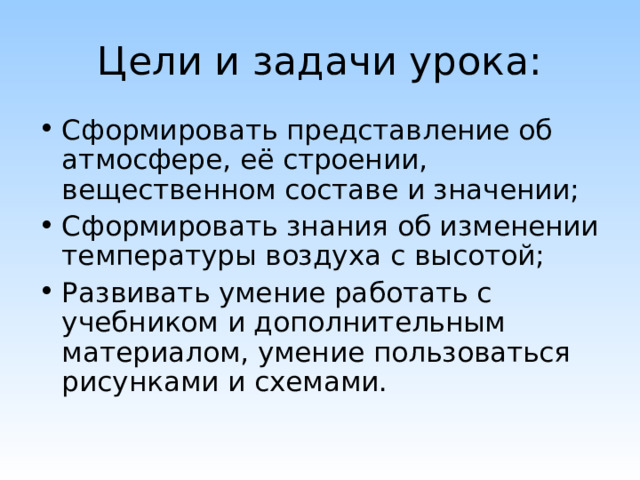 Цели и задачи урока: Сформировать представление об атмосфере, её строении, вещественном составе и значении; Сформировать знания об изменении температуры воздуха с высотой; Развивать умение работать с учебником и дополнительным материалом, умение пользоваться рисунками и схемами. 