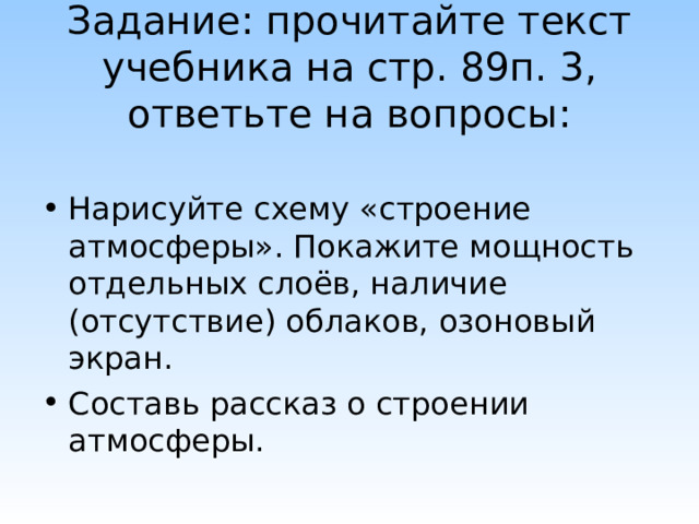 Задание: прочитайте текст учебника на стр. 89п. 3, ответьте на вопросы: Нарисуйте схему «строение атмосферы». Покажите мощность отдельных слоёв, наличие (отсутствие) облаков, озоновый экран. Составь рассказ о строении атмосферы. 