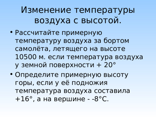 Изменение температуры воздуха с высотой. Рассчитайте примерную температуру воздуха за бортом самолёта, летящего на высоте 10500 м. если температура воздуха у земной поверхности + 20 ° Определите примерную высоту горы, если у её подножия температура воздуха составила +16 ° , а на вершине - -8 ° С. 