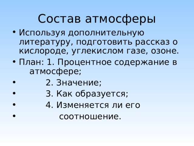 Состав атмосферы Используя дополнительную литературу, подготовить рассказ о кислороде, углекислом газе, озоне. План: 1. Процентное содержание в атмосфере;  2. Значение;  3. Как образуется;  4. Изменяется ли его  соотношение. 