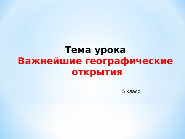 Тема урока Важнейшие географические  открытия 5 класс 