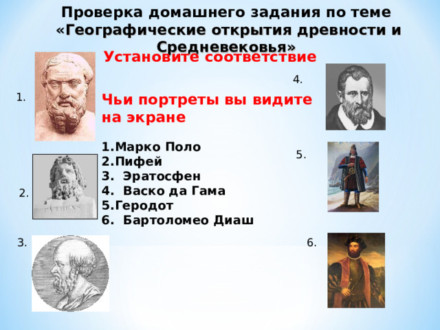 Проверка домашнего задания по теме « Географические открытия древности и Средневековья»  Установите соответствие  4. 1. Чьи портреты вы видите на экране  Марко Поло Пифей 3. Эратосфен 4. Васко да Гама Геродот 6. Бартоломео Диаш 5. 2. 3. 6. 