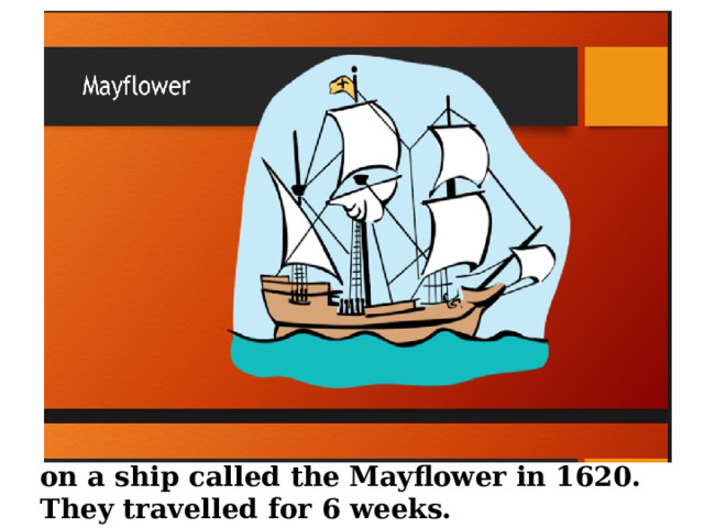 on a ship called the Mayflower in 1620. They travelled for 6 weeks. 