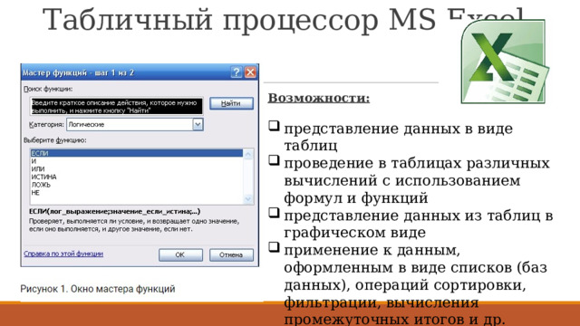 Табличный процессор MS Excel Возможности: представление данных в виде таблиц проведение в таблицах различных вычислений с использованием формул и функций представление данных из таблиц в графическом виде применение к данным, оформленным в виде списков (баз данных), операций сортировки, фильтрации, вычисления промежуточных итогов и др. 