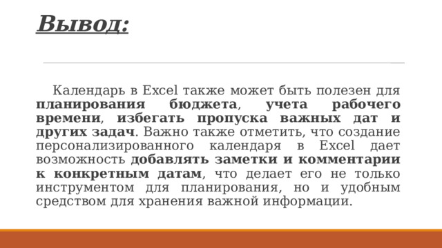 Вывод:  Календарь в Excel также может быть полезен для планирования бюджета , учета рабочего времени , избегать пропуска важных дат и других задач . Важно также отметить, что создание персонализированного календаря в Excel дает возможность добавлять заметки и комментарии к конкретным датам , что делает его не только инструментом для планирования, но и удобным средством для хранения важной информации. 