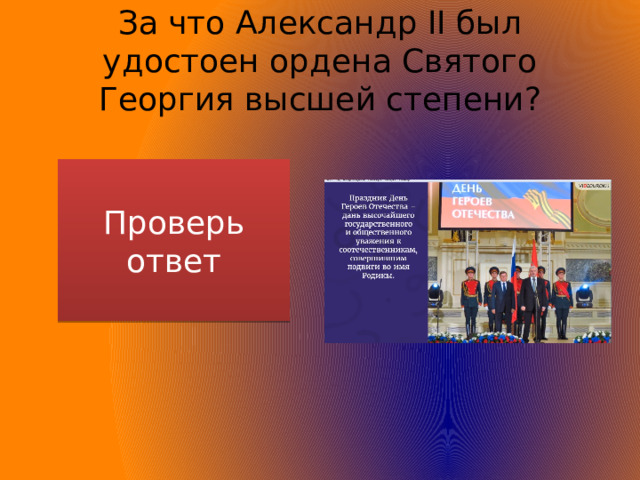 За что Александр II был удостоен ордена Святого Георгия высшей степени? Проверь ответ По случаю празднования 100 летнего юбилея ордена 