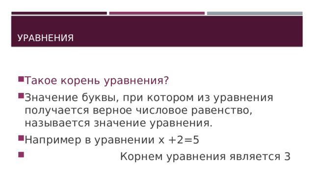 Уравнения Такое корень уравнения? Значение буквы, при котором из уравнения получается верное числовое равенство, называется значение уравнения. Например в уравнении х +2=5  Корнем уравнения является 3 