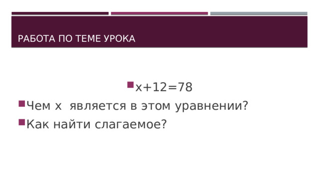 Работа по теме урока х+12=78 Чем х является в этом уравнении? Как найти слагаемое? 