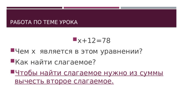 Работа по теме урока х+12=78 Чем х является в этом уравнении? Как найти слагаемое? Чтобы найти слагаемое нужно из суммы вычесть второе слагаемое. 