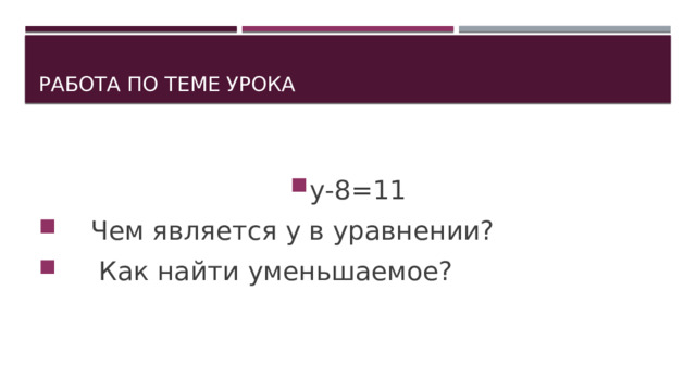 Работа по теме урока у-8=11  Чем является у в уравнении?  Как найти уменьшаемое? 