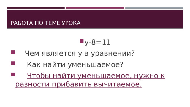 Работа по теме урока у-8=11  Чем является у в уравнении?  Как найти уменьшаемое?  Чтобы найти уменьшаемое, нужно к разности прибавить вычитаемое. 