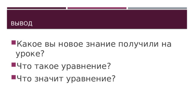 вывод Какое вы новое знание получили на уроке? Что такое уравнение? Что значит уравнение? 