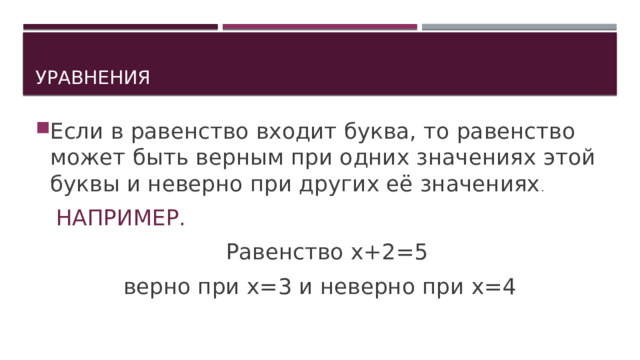 Уравнения Если в равенство входит буква, то равенство может быть верным при одних значениях этой буквы и неверно при других её значениях .  НАПРИМЕР.  Равенство х+2=5 верно при х=3 и неверно при х=4 