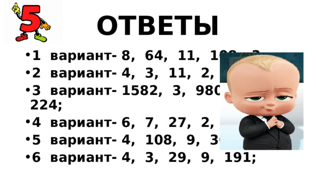 ОТВЕТЫ 1 вариант- 8, 64, 11, 108, 3; 2 вариант- 4, 3, 11, 2, 13; 3 вариант- 1582, 3, 980, 4, 224; 4 вариант- 6, 7, 27, 2, 3; 5 вариант- 4, 108, 9, 306, 7; 6 вариант- 4, 3, 29, 9, 191; 