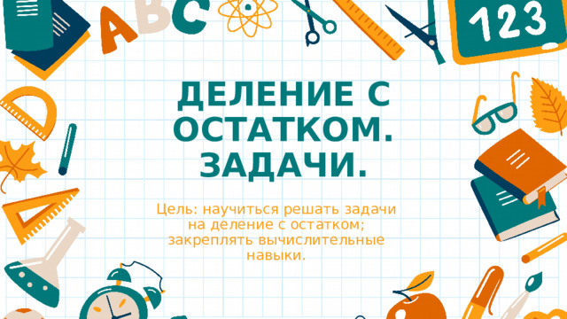 ДЕЛЕНИЕ С ОСТАТКОМ.  ЗАДАЧИ. Цель: научиться решать задачи на деление с остатком; закреплять вычислительные навыки. 