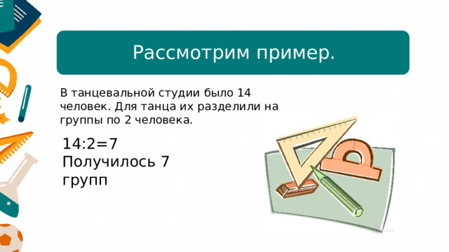 Рассмотрим пример. В танцевальной студии было 14 человек. Для танца их разделили на группы по 2 человека. 14:2=7 Получилось 7 групп  