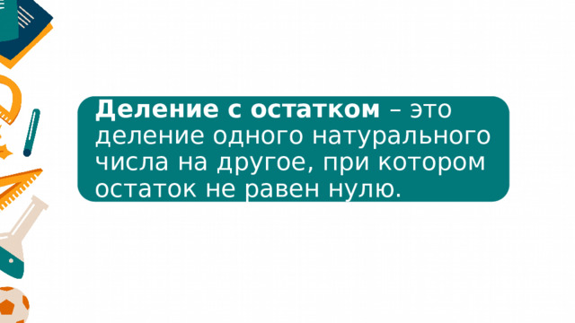 Деление с остатком – это деление одного натурального числа на другое, при котором остаток не равен нулю. 