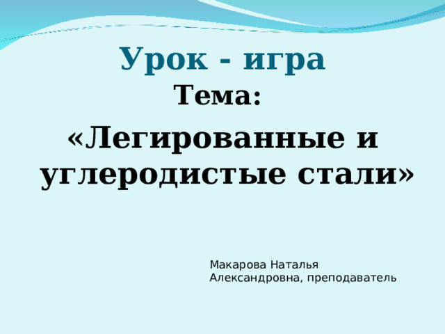 Урок - игра Тема: «Легированные и углеродистые стали» Макарова Наталья Александровна, преподаватель 