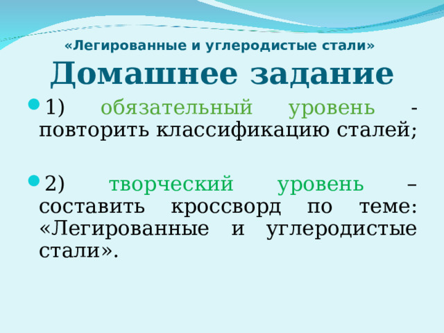 «Легированные и углеродистые стали»  Домашнее задание 1) обязательный уровень - повторить классификацию сталей; 2) творческий уровень – составить кроссворд по теме: «Легированные и углеродистые стали».   