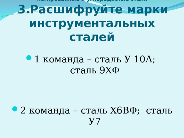 «Легированные и углеродистые стали»   3.Расшифруйте марки инструментальных сталей 1 команда – сталь У 10А; сталь 9ХФ   2 команда – сталь Х6ВФ; сталь У7 