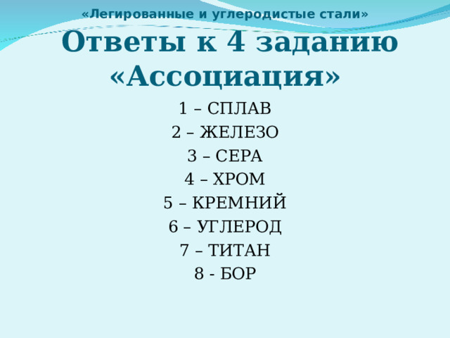 «Легированные и углеродистые стали»   Ответы к 4 заданию «Ассоциация» 1 – СПЛАВ 2 – ЖЕЛЕЗО 3 – СЕРА 4 – ХРОМ 5 – КРЕМНИЙ 6 – УГЛЕРОД 7 – ТИТАН 8 - БОР 