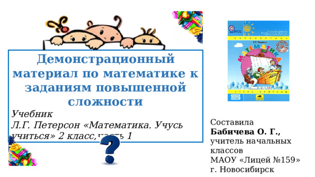 Демонстрационный материал по математике к заданиям повышенной сложности Учебник Л.Г. Петерсон «Математика. Учусь учиться» 2 класс,часть 1 Составила Бабичева О. Г., учитель начальных классов МАОУ «Лицей №159» г. Новосибирск 