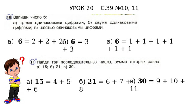 УРОК 20 С.39 №10, 11 а) 6 = 2 + 2 + 2 в) 6 = 1 + 1 + 1 + 1 + 1 + 1 б) 6 = 3 + 3 в) 30 = 9 + 10 + 11 а) 15 = 4 + 5 + 6 б) 21 = 6 + 7 + 8 