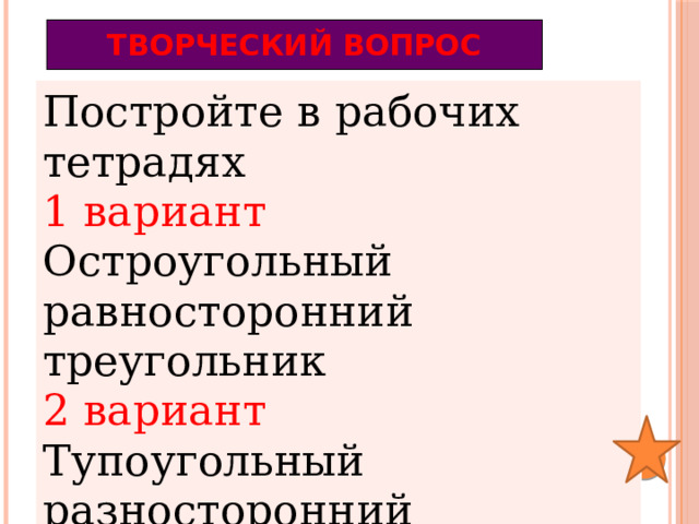 Творческий вопрос Постройте в рабочих тетрадях 1 вариант Остроугольный равносторонний треугольник 2 вариант Тупоугольный разносторонний треугольник 