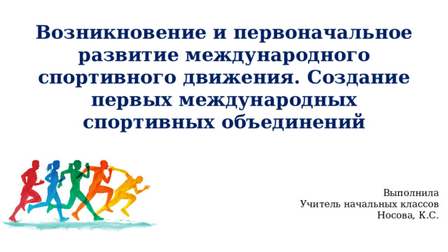 Возникновение и первоначальное развитие международного спортивного движения. Создание первых международных спортивных объединений Выполнила Учитель начальных классов Носова, К.С.  