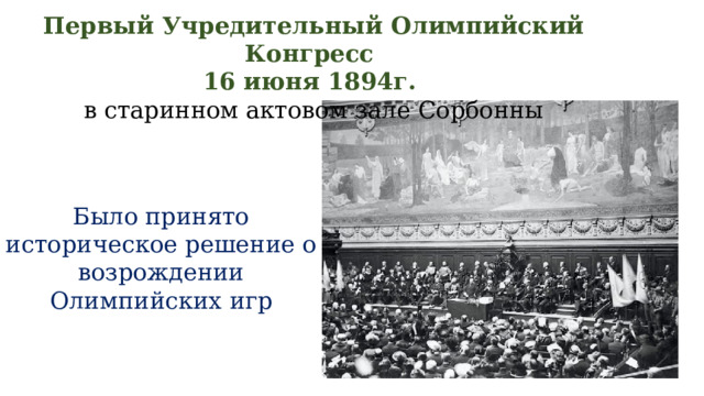 Первый Учредительный Олимпийский Конгресс 16 июня 1894г. в старинном актовом зале Сорбонны Было принято историческое решение о возрождении Олимпийских игр  