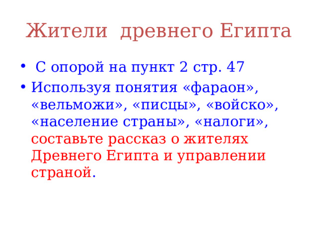 Жители древнего Египта  С опорой на пункт 2 стр. 47 Используя понятия «фараон», «вельможи», «писцы», «войско», «население страны», «налоги», составьте рассказ о жителях Древнего Египта и управлении страной . 