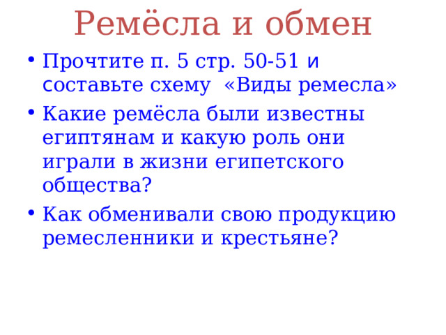 Ремёсла и обмен   Прочтите п. 5 стр. 50-51 и с оставьте схему «Виды ремесла» Какие ремёсла были известны египтянам и какую роль они играли в жизни египетского общества? Как обменивали свою продукцию ремесленники и крестьяне? 