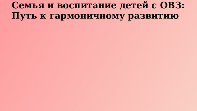 Семья и воспитание детей с ОВЗ: Путь к гармоничному развитию  