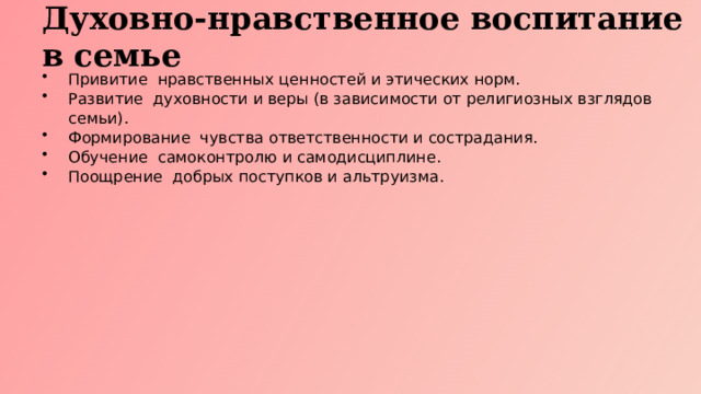 Духовно-нравственное воспитание в семье Привитие нравственных ценностей и этических норм. Развитие духовности и веры (в зависимости от религиозных взглядов семьи). Формирование чувства ответственности и сострадания. Обучение самоконтролю и самодисциплине. Поощрение добрых поступков и альтруизма.  