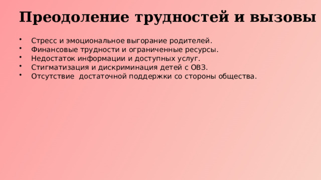 Преодоление трудностей и вызовы Стресс и эмоциональное выгорание родителей. Финансовые трудности и ограниченные ресурсы. Недостаток информации и доступных услуг. Стигматизация и дискриминация детей с ОВЗ. Отсутствие достаточной поддержки со стороны общества.  