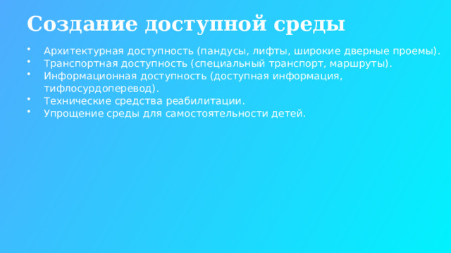 Создание доступной среды Архитектурная доступность (пандусы, лифты, широкие дверные проемы). Транспортная доступность (специальный транспорт, маршруты). Информационная доступность (доступная информация, тифлосурдоперевод). Технические средства реабилитации. Упрощение среды для самостоятельности детей.  