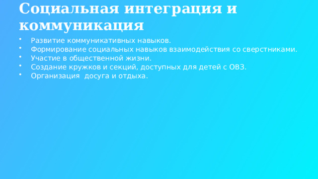 Социальная интеграция и коммуникация Развитие коммуникативных навыков. Формирование социальных навыков взаимодействия со сверстниками. Участие в общественной жизни. Создание кружков и секций, доступных для детей с ОВЗ. Организация досуга и отдыха.  