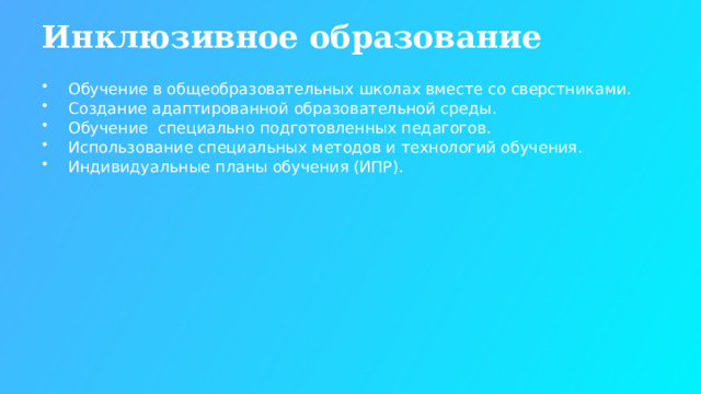 Инклюзивное образование Обучение в общеобразовательных школах вместе со сверстниками. Создание адаптированной образовательной среды. Обучение специально подготовленных педагогов. Использование специальных методов и технологий обучения. Индивидуальные планы обучения (ИПР).  