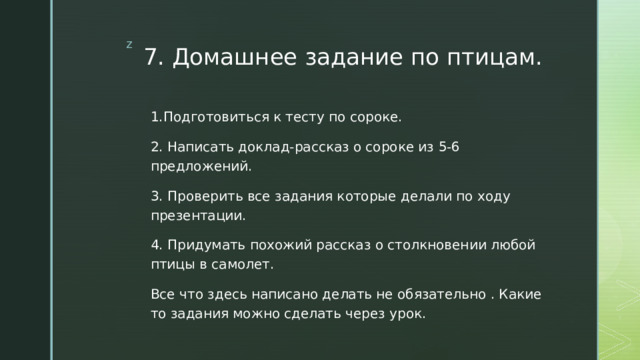 7. Домашнее задание по птицам. 1.Подготовиться к тесту по сороке. 2. Написать доклад-рассказ о сороке из 5-6 предложений. 3. Проверить все задания которые делали по ходу презентации. 4. Придумать похожий рассказ о столкновении любой птицы в самолет. Все что здесь написано делать не обязательно . Какие то задания можно сделать через урок. 