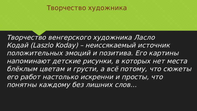 Творчество художника Творчество венгерского художника Ласло Кодай (Laszlo Koday) – неиссякаемый источник положительных эмоций и позитива. Его картины напоминают детские рисунки, в которых нет места блёклым цветам и грусти, а всё потому, что сюжеты его работ настолько искренни и просты, что понятны каждому без лишних слов…    