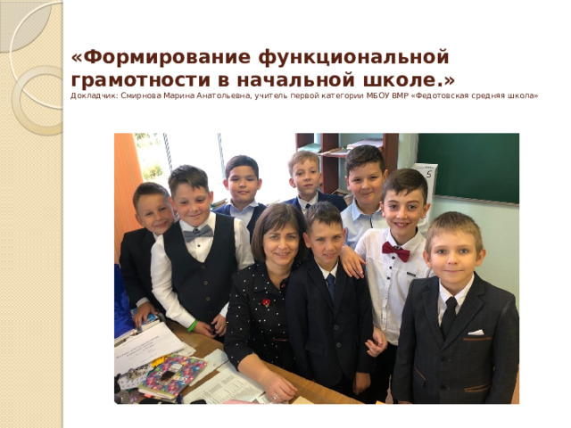  «Формирование функциональной грамотности в начальной школе.»  Докладчик: Смирнова Марина Анатольевна, учитель первой категории МБОУ ВМР «Федотовская средняя школа»   