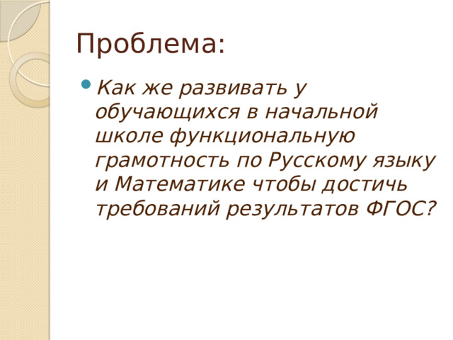 Проблема:  Как же развивать у обучающихся в начальной школе функциональную грамотность по Русскому языку и Математике чтобы достичь требований результатов ФГОС? 