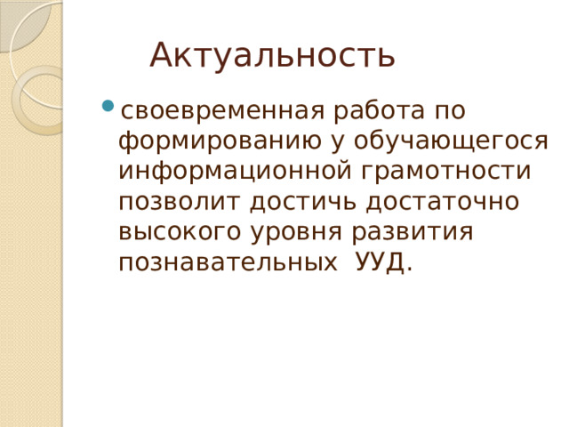       Актуальность  своевременная работа по формированию у обучающегося информационной грамотности позволит достичь достаточно высокого уровня развития познавательных  УУД.   