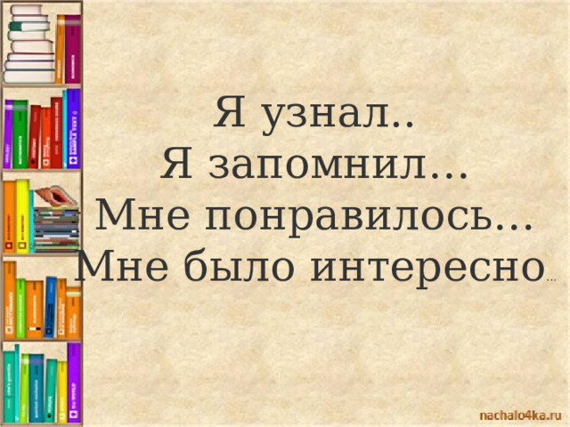 Я узнал.. Я запомнил… Мне понравилось… Мне было интересно … 