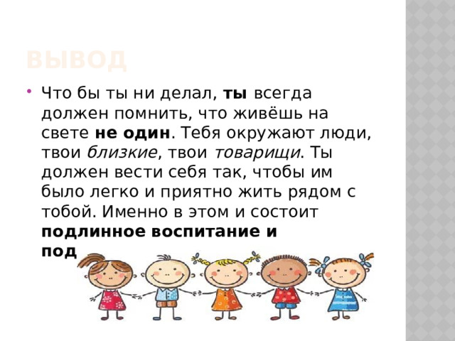 Вывод Что бы ты ни делал, ты всегда должен помнить, что живёшь на свете не один . Тебя окружают люди, твои близкие , твои товарищи . Ты должен вести себя так, чтобы им было легко и приятно жить рядом с тобой. Именно в этом и состоит подлинное воспитание и подлинная вежливость . 