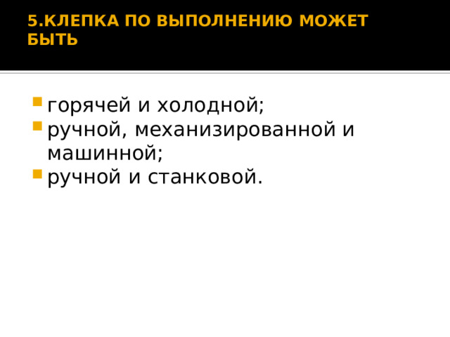 5.КЛЕПКА ПО ВЫПОЛНЕНИЮ МОЖЕТ БЫТЬ   горячей и холодной; ручной, механизированной и машинной; ручной и станковой. 