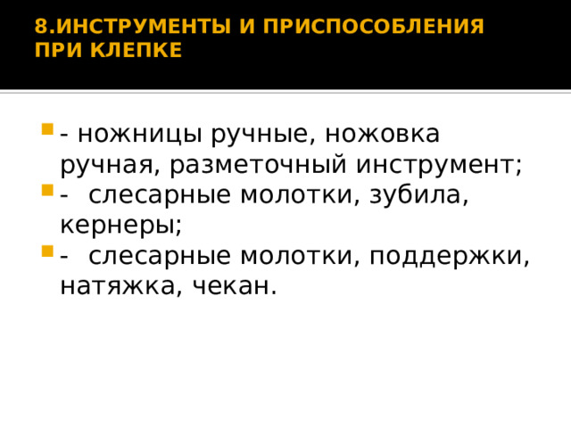 8.ИНСТРУМЕНТЫ И ПРИСПОСОБЛЕНИЯ ПРИ КЛЕПКЕ   - ножницы ручные, ножовка ручная, разметочный инструмент; -  слесарные молотки, зубила, кернеры; -  слесарные молотки, поддержки, натяжка, чекан. 