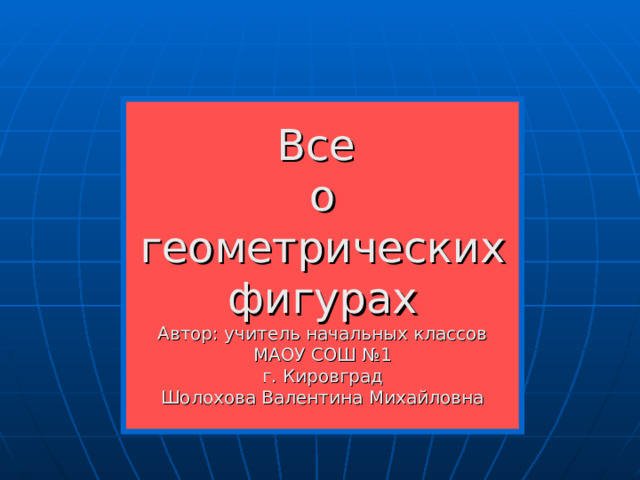 Все  о геометрических  фигурах  Автор: учитель начальных классов МАОУ СОШ №1  г. Кировград  Шолохова Валентина Михайловна   