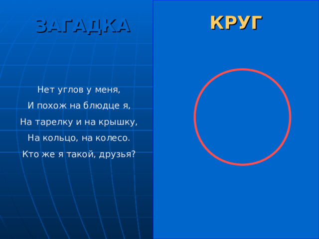 КРУГ ЗАГАДКА Нет углов у меня, И похож на блюдце я, На тарелку и на крышку, На кольцо, на колесо. Кто же я такой, друзья? 